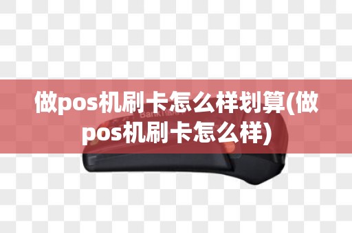 做pos机刷卡怎么样划算(做pos机刷卡怎么样)