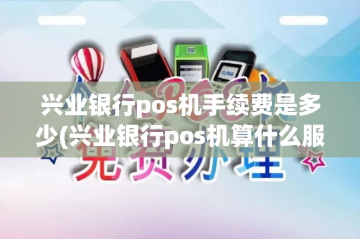 兴业银行pos机手续费是多少(兴业银行pos机算什么服务)