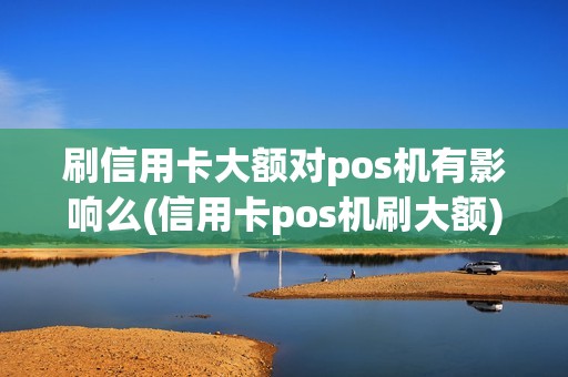 刷信用卡大额对pos机有影响么(信用卡pos机刷大额)