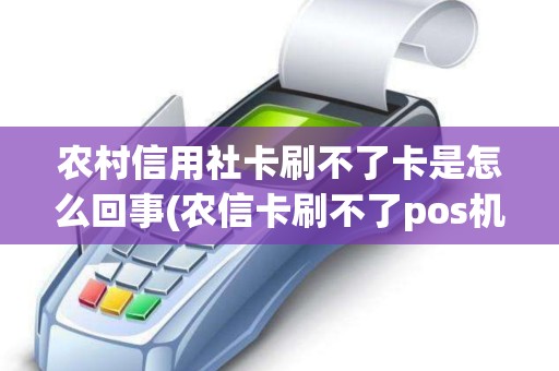 农村信用社卡刷不了卡是怎么回事(农信卡刷不了pos机)
