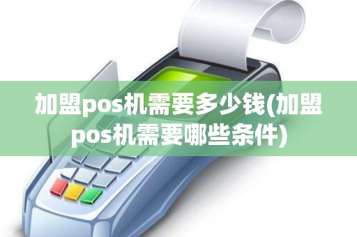 加盟pos机需要多少钱(加盟pos机需要哪些条件)