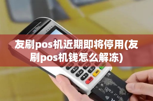友刷pos机近期即将停用(友刷pos机钱怎么解冻)