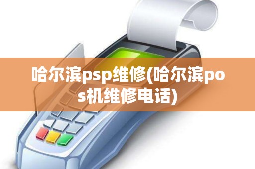 哈尔滨psp维修(哈尔滨pos机维修电话)