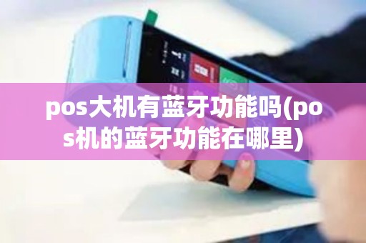 pos大机有蓝牙功能吗(pos机的蓝牙功能在哪里)