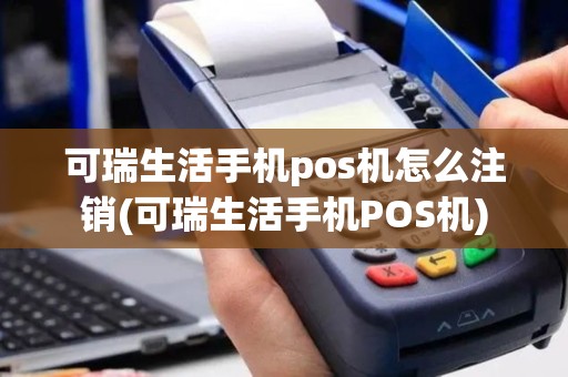 可瑞生活手机pos机怎么注销(可瑞生活手机POS机)