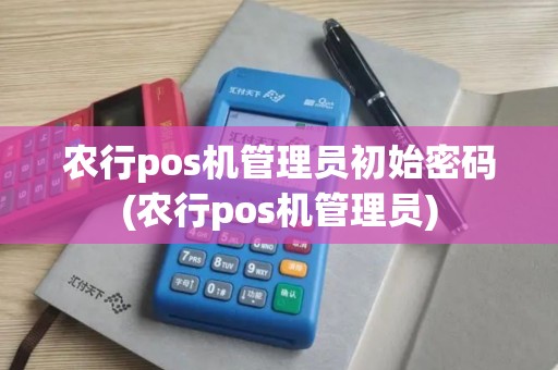 农行pos机管理员初始密码(农行pos机管理员)