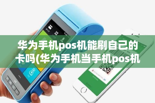 华为手机pos机能刷自己的卡吗(华为手机当手机pos机)
