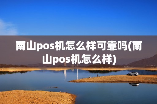 南山pos机怎么样可靠吗(南山pos机怎么样)