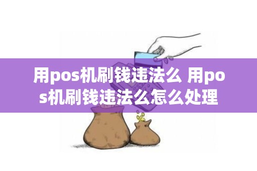 用pos机刷钱违法么 用pos机刷钱违法么怎么处理