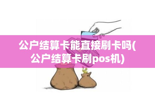 公户结算卡能直接刷卡吗(公户结算卡刷pos机)