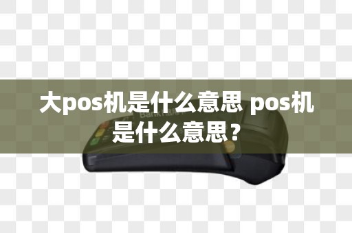 大pos机是什么意思 pos机是什么意思？