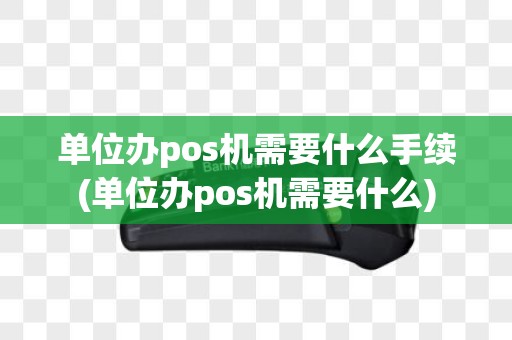 单位办pos机需要什么手续(单位办pos机需要什么)
