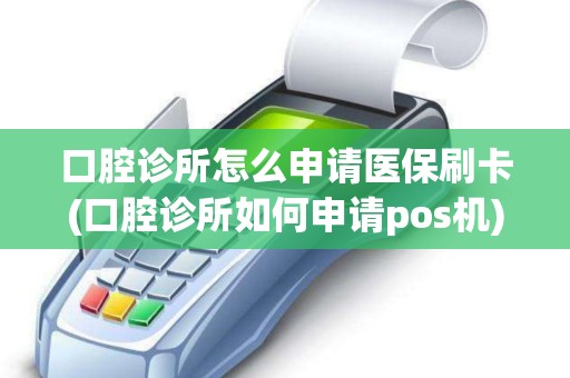 口腔诊所怎么申请医保刷卡(口腔诊所如何申请pos机)