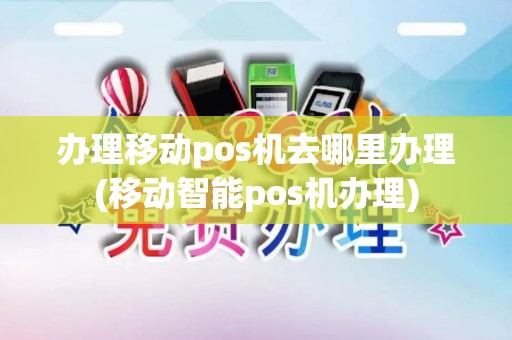 办理移动pos机去哪里办理(移动智能pos机办理)