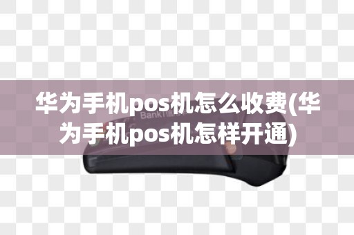 华为手机pos机怎么收费(华为手机pos机怎样开通)
