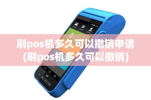 刷pos机多久可以撤销申请(刷pos机多久可以撤销)