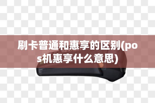 刷卡普通和惠享的区别(pos机惠享什么意思)