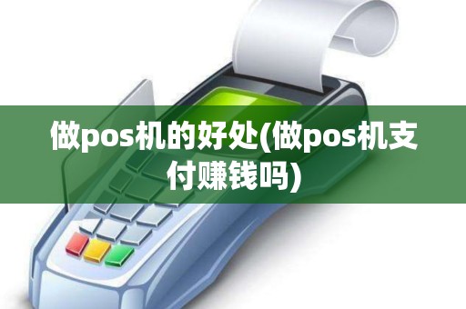 做pos机的好处(做pos机支付赚钱吗)