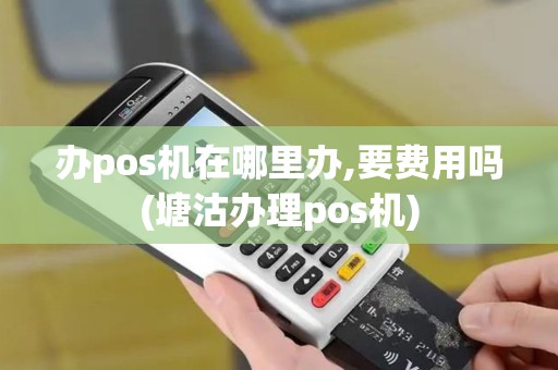 办pos机在哪里办,要费用吗(塘沽办理pos机) 办pos机在哪里办,要费用吗(塘沽办理pos机)