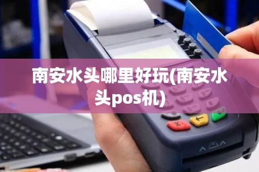 南安水头哪里好玩(南安水头pos机)