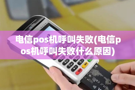 电信pos机呼叫失败(电信pos机呼叫失败什么原因)