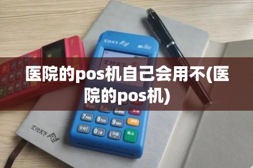 医院的pos机自己会用不(医院的pos机) 医院的pos机自己会用不(医院的pos机)