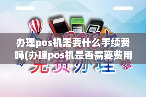 办理pos机需要什么手续费吗(办理pos机是否需要费用)