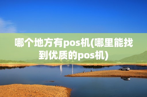 哪个地方有pos机(哪里能找到优质的pos机)