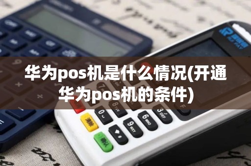 华为pos机是什么情况(开通华为pos机的条件)