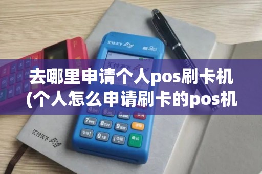 去哪里申请个人pos刷卡机(个人怎么申请刷卡的pos机)