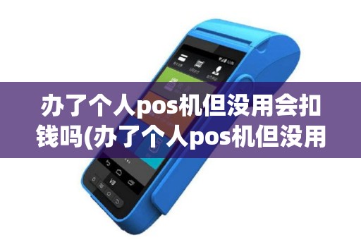 办了个人pos机但没用会扣钱吗(办了个人pos机但没用)
