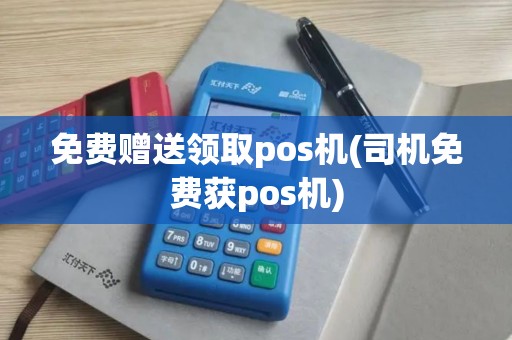 免费赠送领取pos机(司机免费获pos机)
