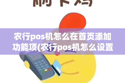 农行pos机怎么在首页添加功能项(农行pos机怎么设置不好刷卡)