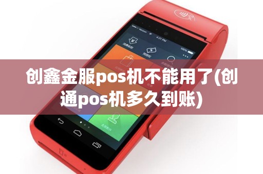 创鑫金服pos机不能用了(创通pos机多久到账)