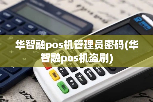 华智融pos机管理员密码(华智融pos机盗刷)