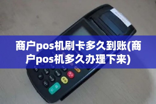 商户pos机刷卡多久到账(商户pos机多久办理下来)