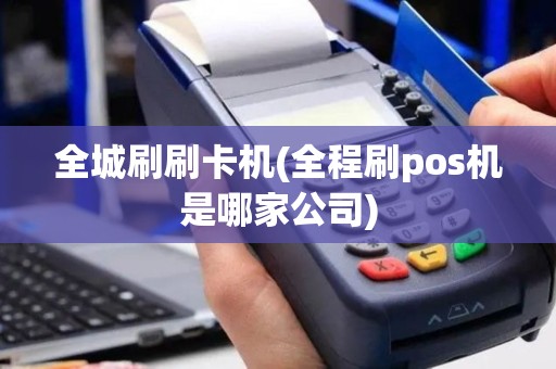 全城刷刷卡机(全程刷pos机是哪家公司)