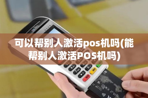 可以帮别人激活pos机吗(能帮别人激活POS机吗)