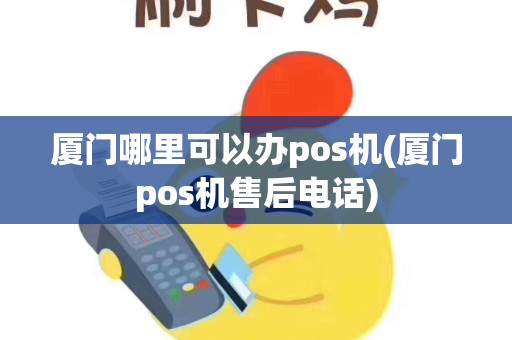 厦门哪里可以办pos机(厦门pos机售后电话)