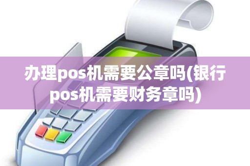 办理pos机需要公章吗(银行pos机需要财务章吗)
