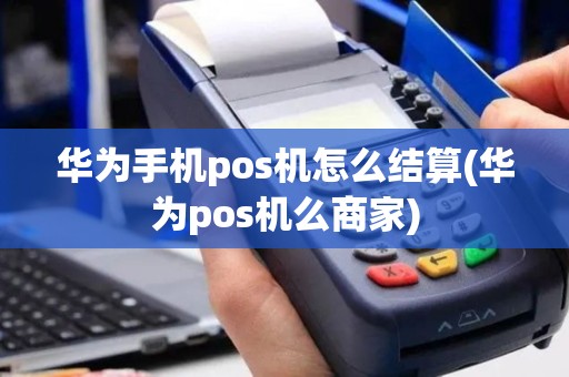 华为手机pos机怎么结算(华为pos机么商家)