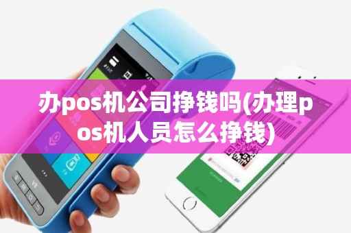 办pos机公司挣钱吗(办理pos机人员怎么挣钱)
