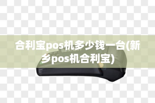合利宝pos机多少钱一台(新乡pos机合利宝)