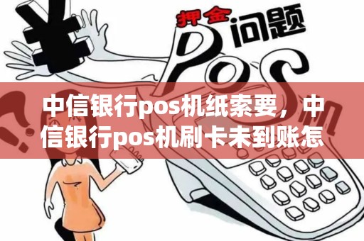 中信银行pos机纸索要，中信银行pos机刷卡未到账怎么办