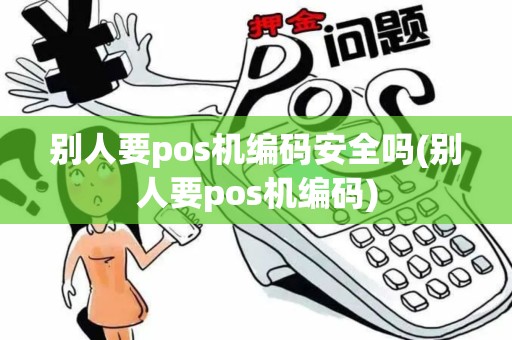 别人要pos机编码安全吗(别人要pos机编码)