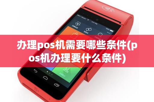 办理pos机需要哪些条件(pos机办理要什么条件)