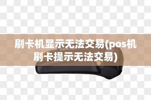 刷卡机显示无法交易(pos机刷卡提示无法交易)