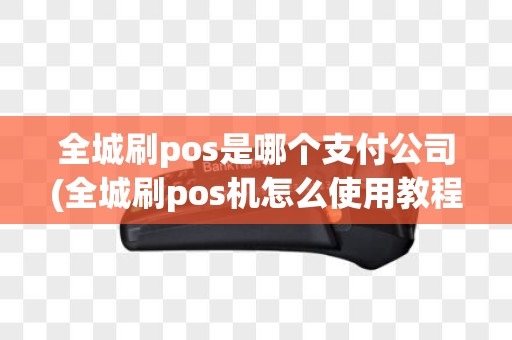 全城刷pos是哪个支付公司(全城刷pos机怎么使用教程)