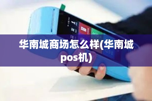 华南城商场怎么样(华南城pos机)