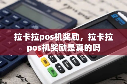 拉卡拉pos机奖励，拉卡拉pos机奖励是真的吗